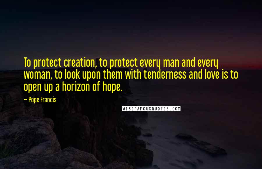 Pope Francis Quotes: To protect creation, to protect every man and every woman, to look upon them with tenderness and love is to open up a horizon of hope.