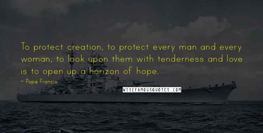 Pope Francis Quotes: To protect creation, to protect every man and every woman, to look upon them with tenderness and love is to open up a horizon of hope.