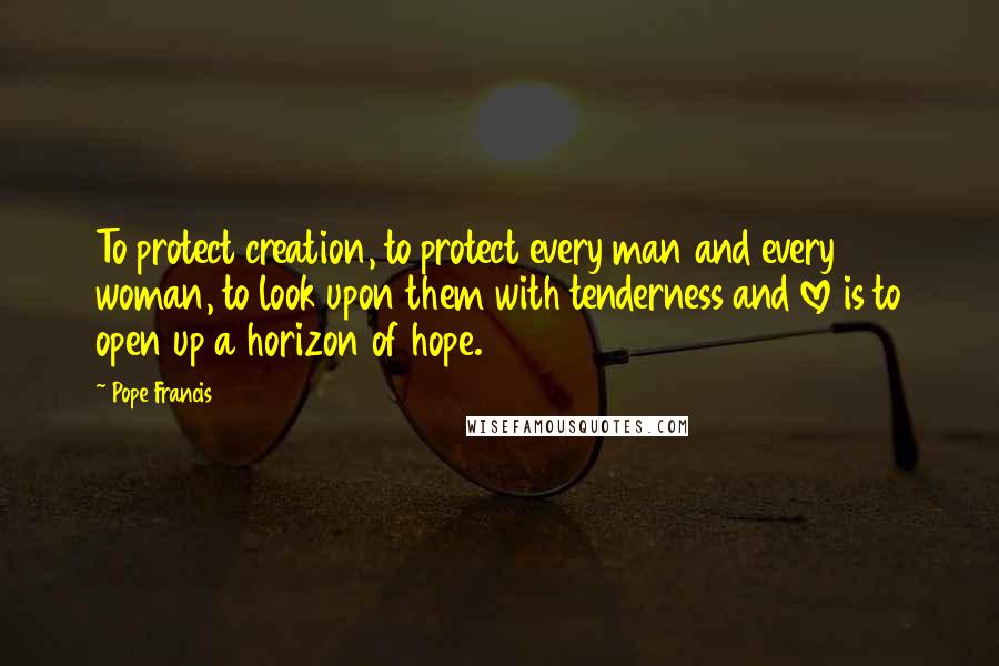 Pope Francis Quotes: To protect creation, to protect every man and every woman, to look upon them with tenderness and love is to open up a horizon of hope.