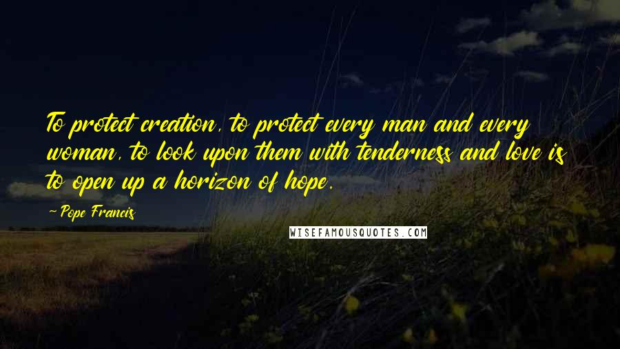 Pope Francis Quotes: To protect creation, to protect every man and every woman, to look upon them with tenderness and love is to open up a horizon of hope.