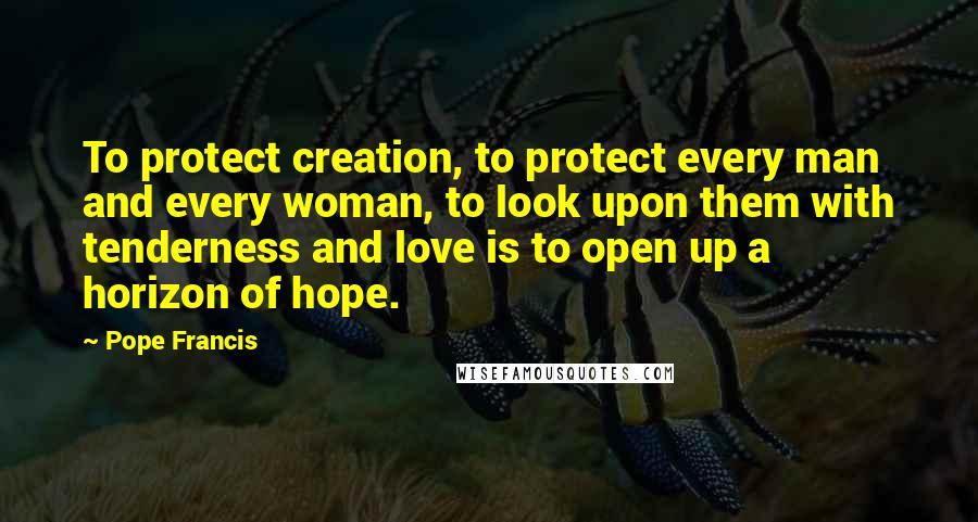 Pope Francis Quotes: To protect creation, to protect every man and every woman, to look upon them with tenderness and love is to open up a horizon of hope.