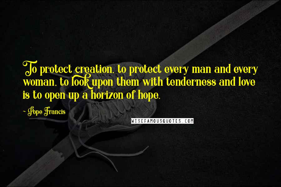 Pope Francis Quotes: To protect creation, to protect every man and every woman, to look upon them with tenderness and love is to open up a horizon of hope.