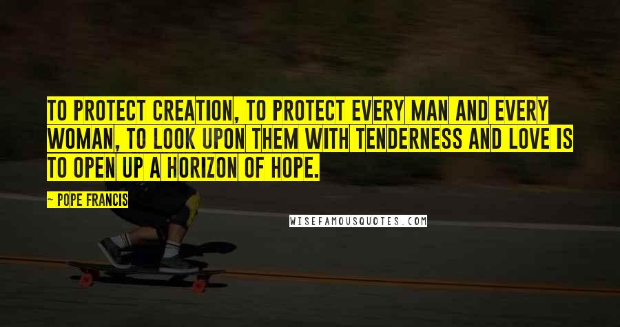 Pope Francis Quotes: To protect creation, to protect every man and every woman, to look upon them with tenderness and love is to open up a horizon of hope.