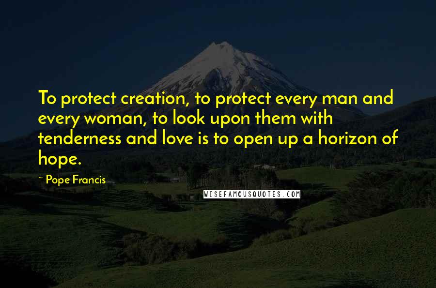 Pope Francis Quotes: To protect creation, to protect every man and every woman, to look upon them with tenderness and love is to open up a horizon of hope.