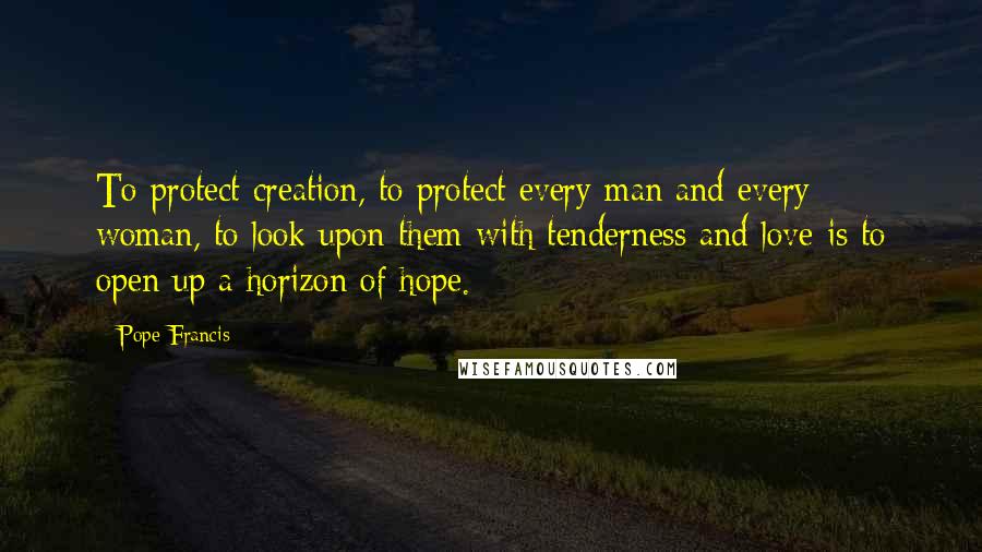 Pope Francis Quotes: To protect creation, to protect every man and every woman, to look upon them with tenderness and love is to open up a horizon of hope.