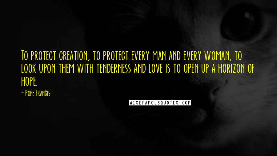 Pope Francis Quotes: To protect creation, to protect every man and every woman, to look upon them with tenderness and love is to open up a horizon of hope.