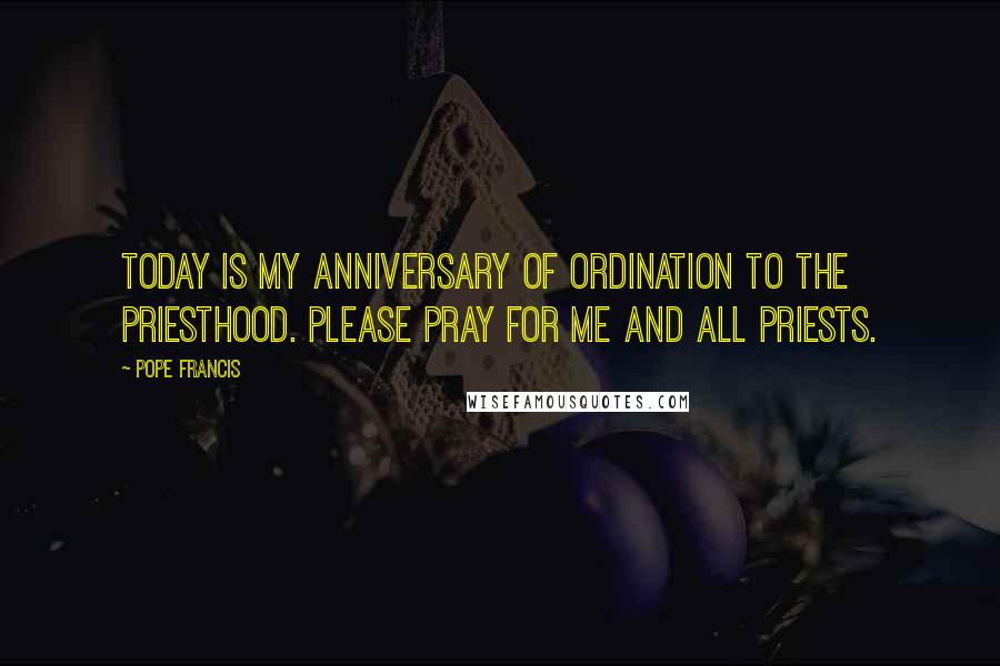 Pope Francis Quotes: Today is my anniversary of ordination to the priesthood. Please pray for me and all priests.