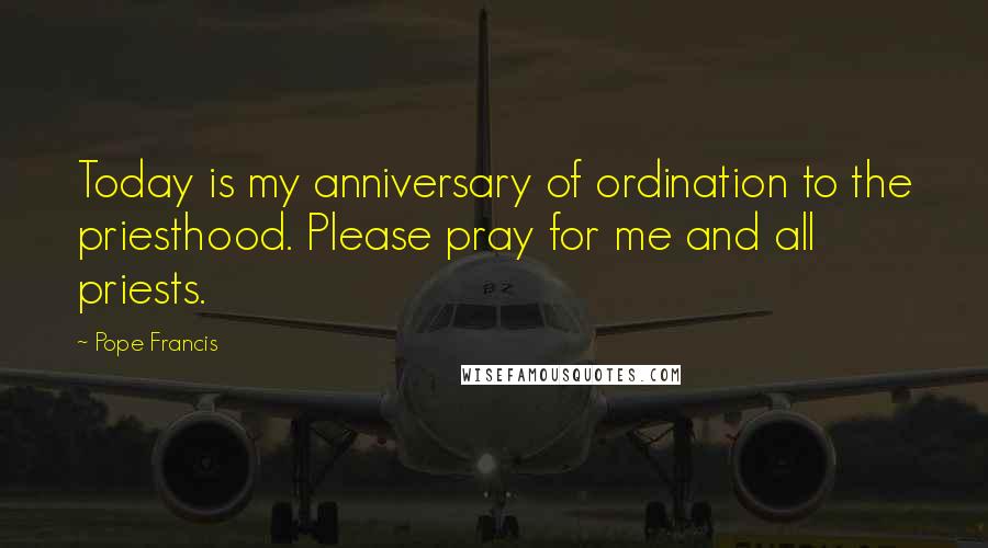 Pope Francis Quotes: Today is my anniversary of ordination to the priesthood. Please pray for me and all priests.