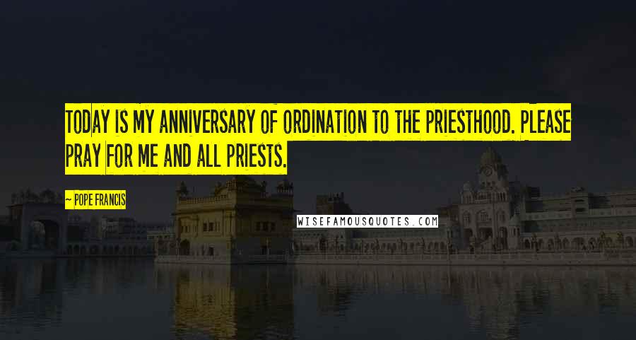 Pope Francis Quotes: Today is my anniversary of ordination to the priesthood. Please pray for me and all priests.