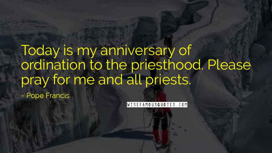 Pope Francis Quotes: Today is my anniversary of ordination to the priesthood. Please pray for me and all priests.