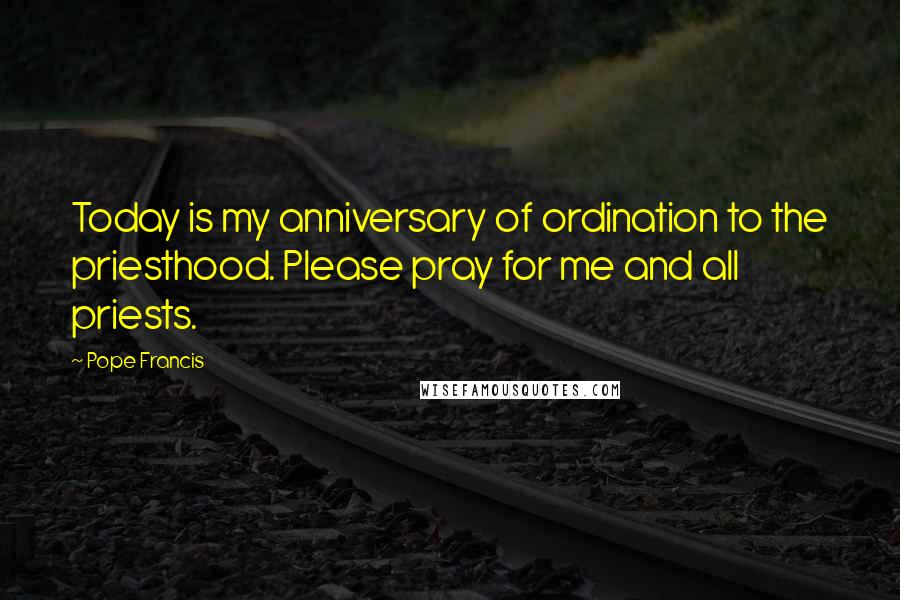 Pope Francis Quotes: Today is my anniversary of ordination to the priesthood. Please pray for me and all priests.