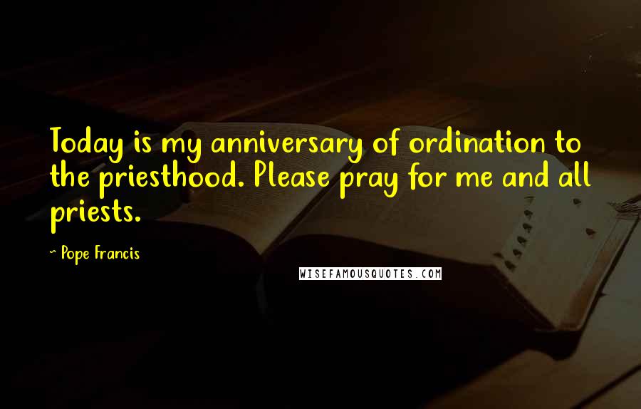 Pope Francis Quotes: Today is my anniversary of ordination to the priesthood. Please pray for me and all priests.