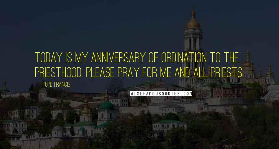 Pope Francis Quotes: Today is my anniversary of ordination to the priesthood. Please pray for me and all priests.
