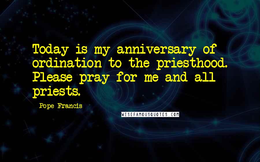 Pope Francis Quotes: Today is my anniversary of ordination to the priesthood. Please pray for me and all priests.