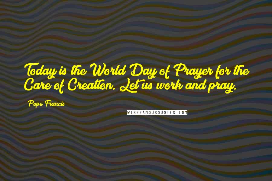 Pope Francis Quotes: Today is the World Day of Prayer for the Care of Creation. Let us work and pray.