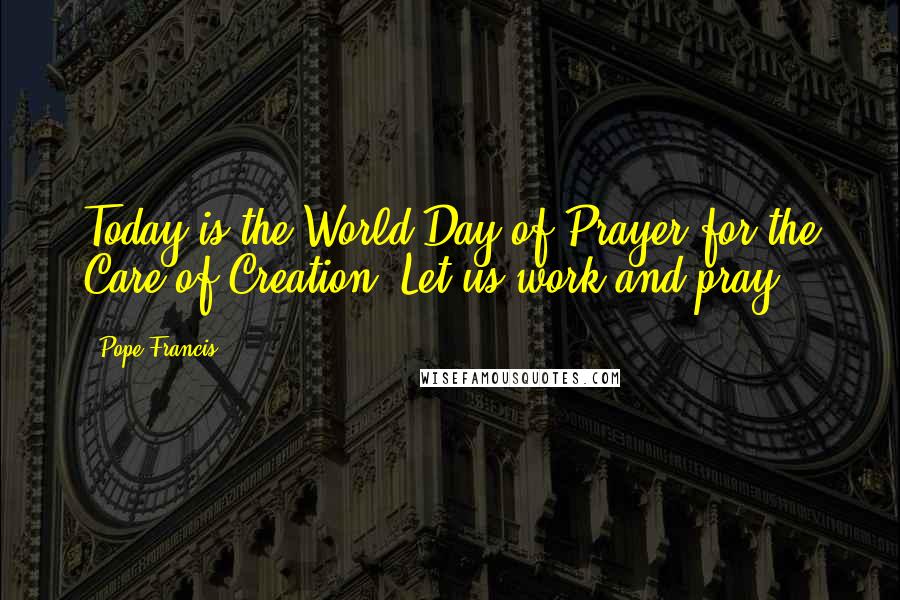 Pope Francis Quotes: Today is the World Day of Prayer for the Care of Creation. Let us work and pray.