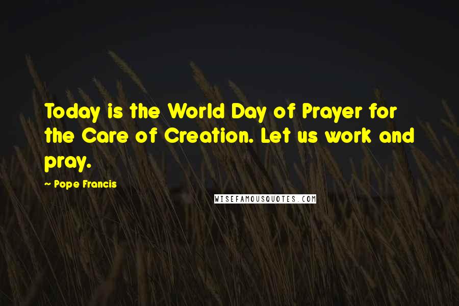 Pope Francis Quotes: Today is the World Day of Prayer for the Care of Creation. Let us work and pray.