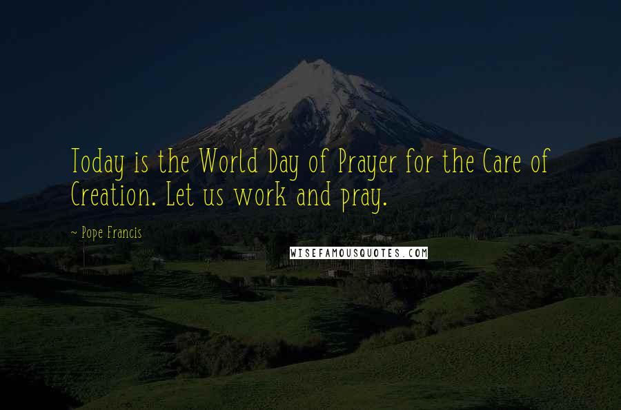 Pope Francis Quotes: Today is the World Day of Prayer for the Care of Creation. Let us work and pray.