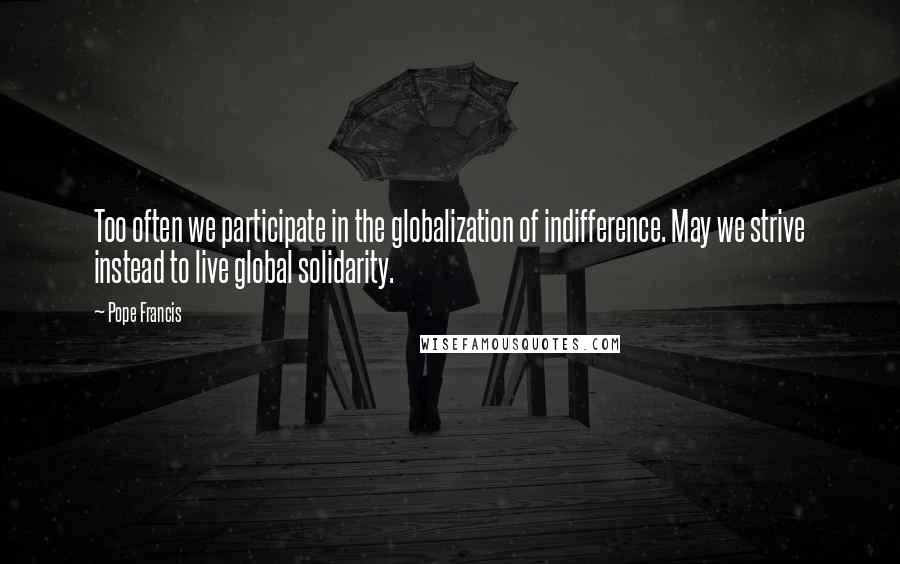 Pope Francis Quotes: Too often we participate in the globalization of indifference. May we strive instead to live global solidarity.