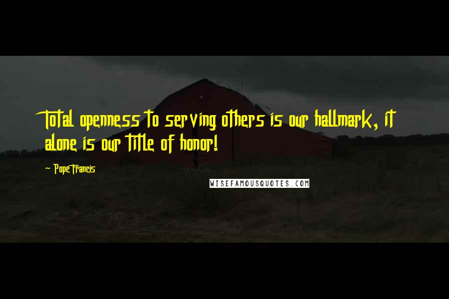 Pope Francis Quotes: Total openness to serving others is our hallmark, it alone is our title of honor!