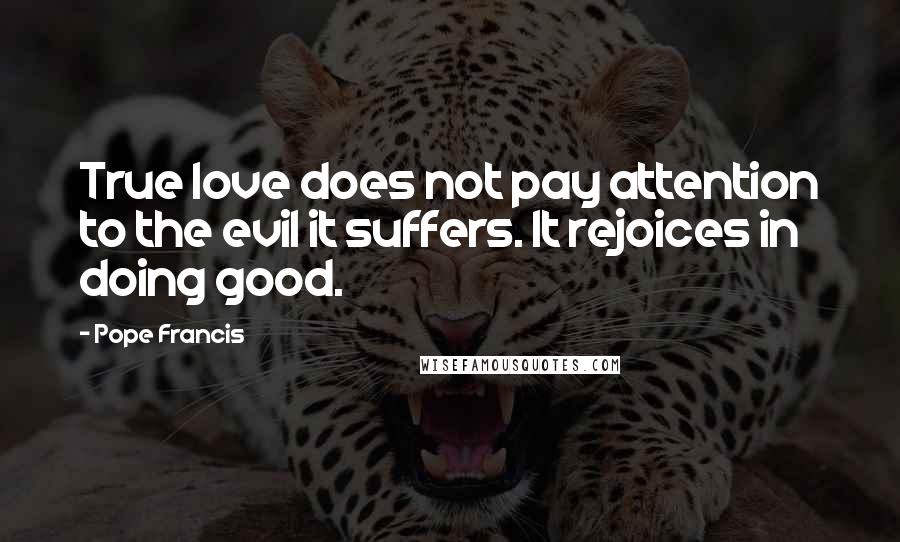 Pope Francis Quotes: True love does not pay attention to the evil it suffers. It rejoices in doing good.