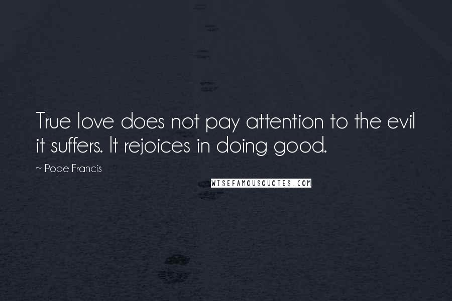 Pope Francis Quotes: True love does not pay attention to the evil it suffers. It rejoices in doing good.