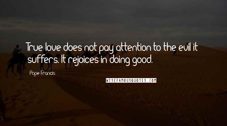 Pope Francis Quotes: True love does not pay attention to the evil it suffers. It rejoices in doing good.