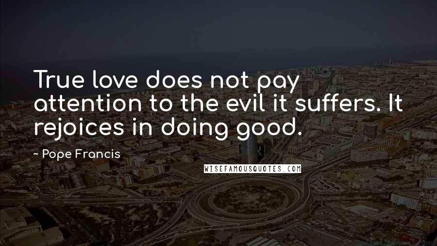 Pope Francis Quotes: True love does not pay attention to the evil it suffers. It rejoices in doing good.