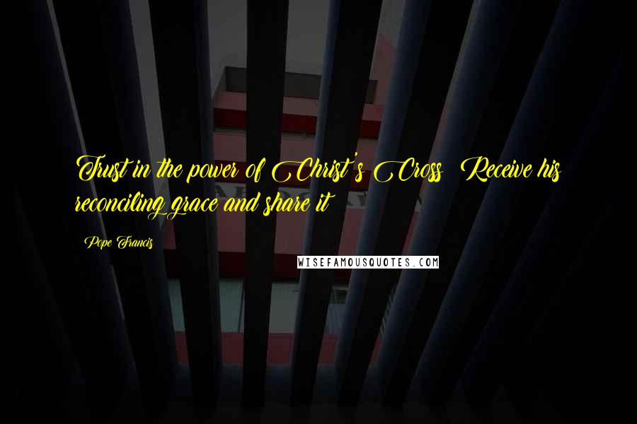 Pope Francis Quotes: Trust in the power of Christ's Cross! Receive his reconciling grace and share it!