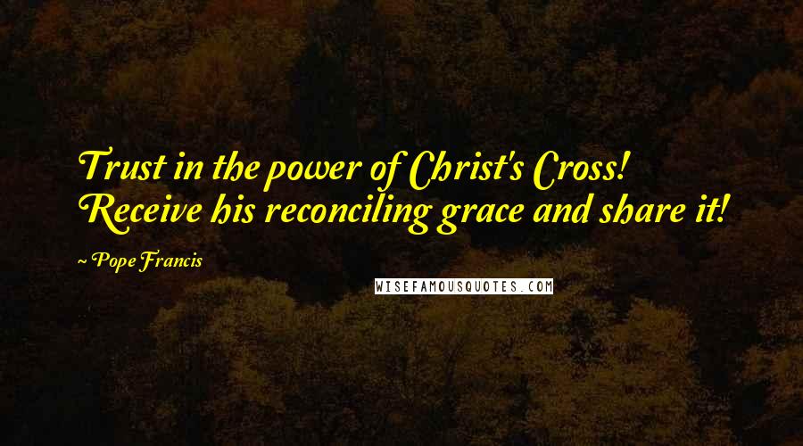 Pope Francis Quotes: Trust in the power of Christ's Cross! Receive his reconciling grace and share it!