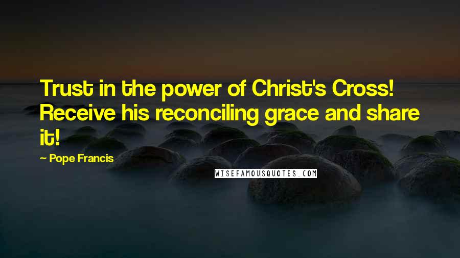 Pope Francis Quotes: Trust in the power of Christ's Cross! Receive his reconciling grace and share it!