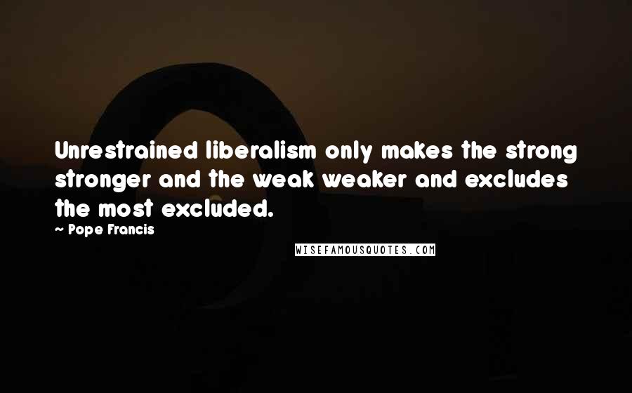 Pope Francis Quotes: Unrestrained liberalism only makes the strong stronger and the weak weaker and excludes the most excluded.