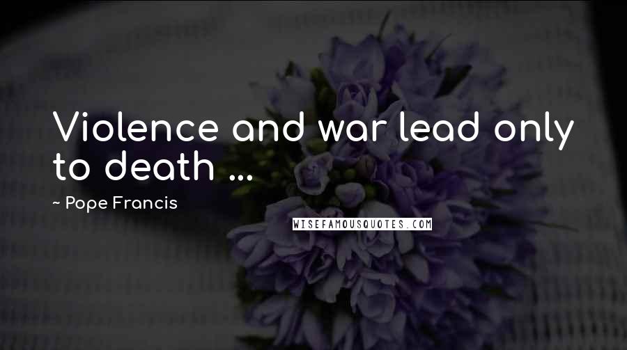 Pope Francis Quotes: Violence and war lead only to death ...