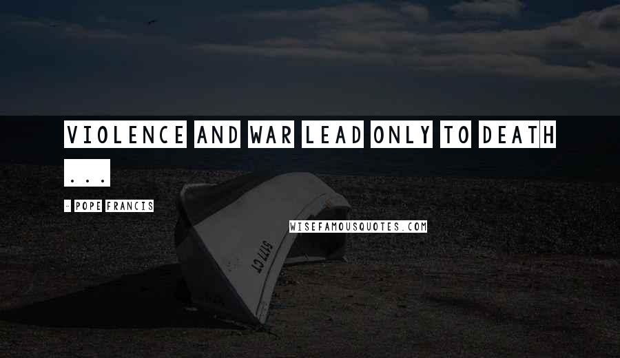 Pope Francis Quotes: Violence and war lead only to death ...