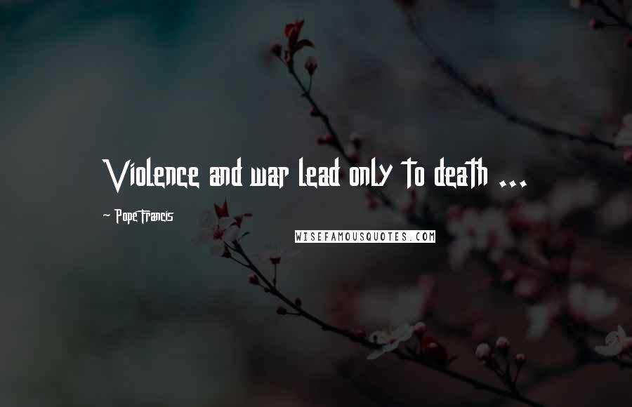 Pope Francis Quotes: Violence and war lead only to death ...