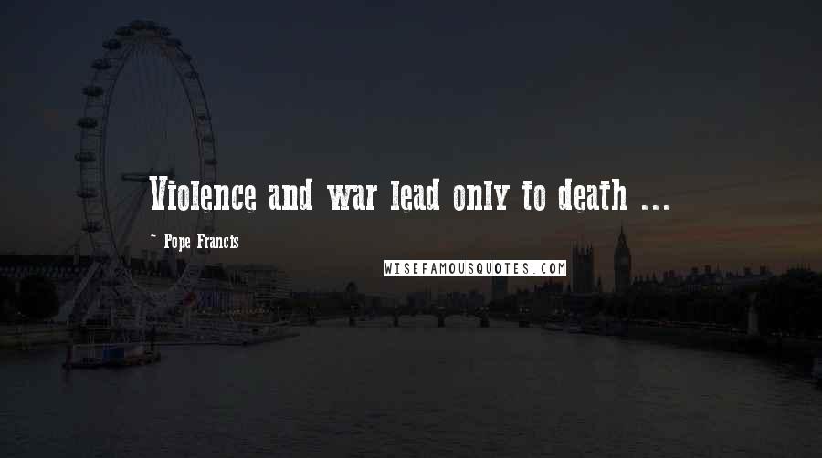 Pope Francis Quotes: Violence and war lead only to death ...