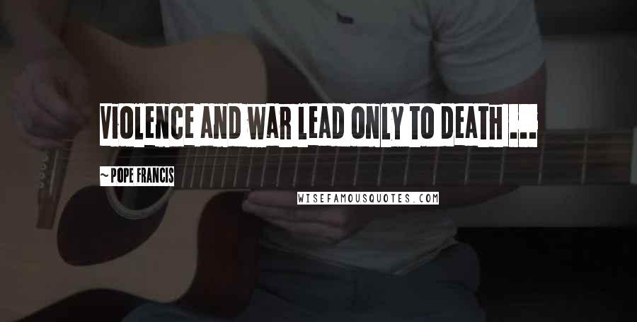 Pope Francis Quotes: Violence and war lead only to death ...