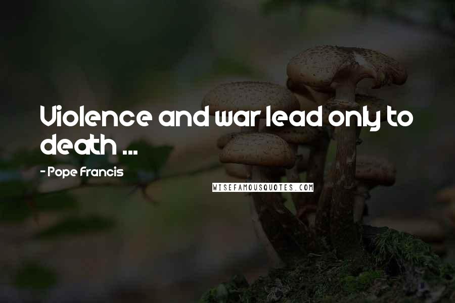 Pope Francis Quotes: Violence and war lead only to death ...