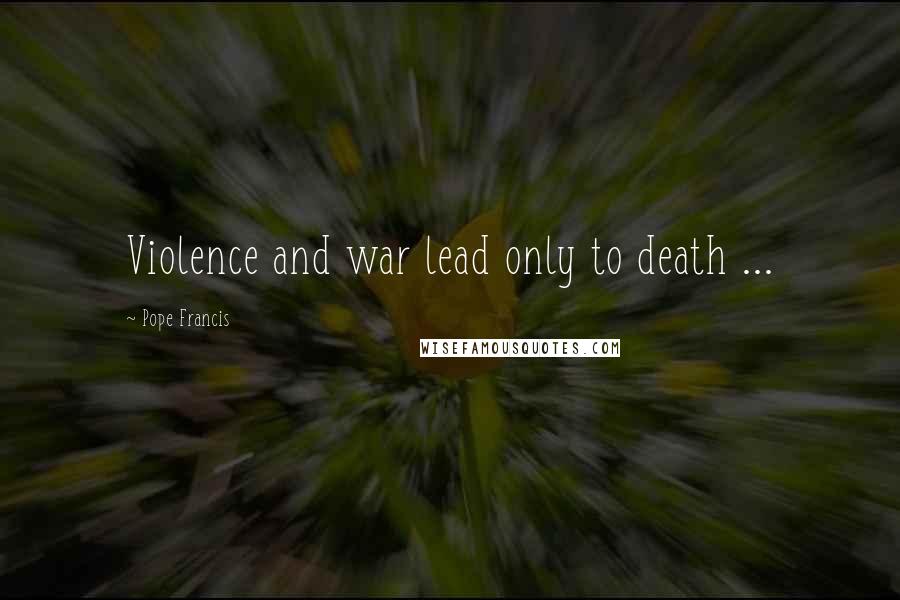 Pope Francis Quotes: Violence and war lead only to death ...