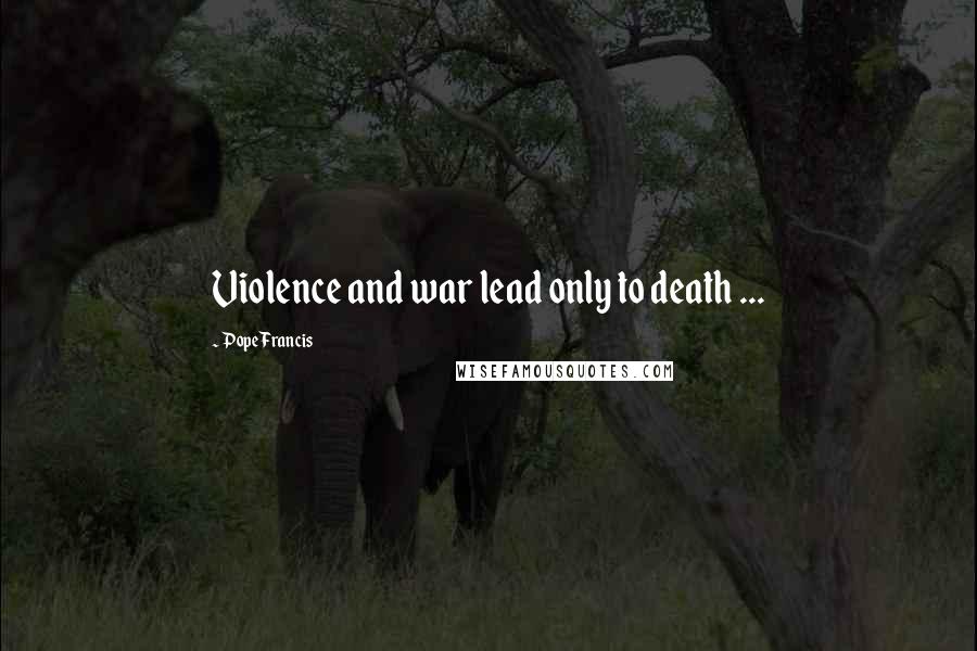 Pope Francis Quotes: Violence and war lead only to death ...