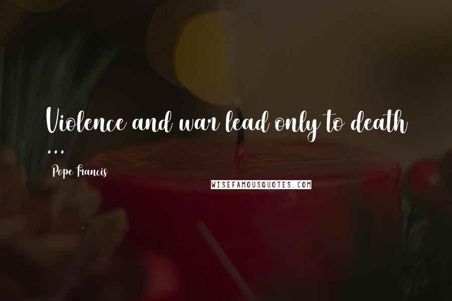 Pope Francis Quotes: Violence and war lead only to death ...