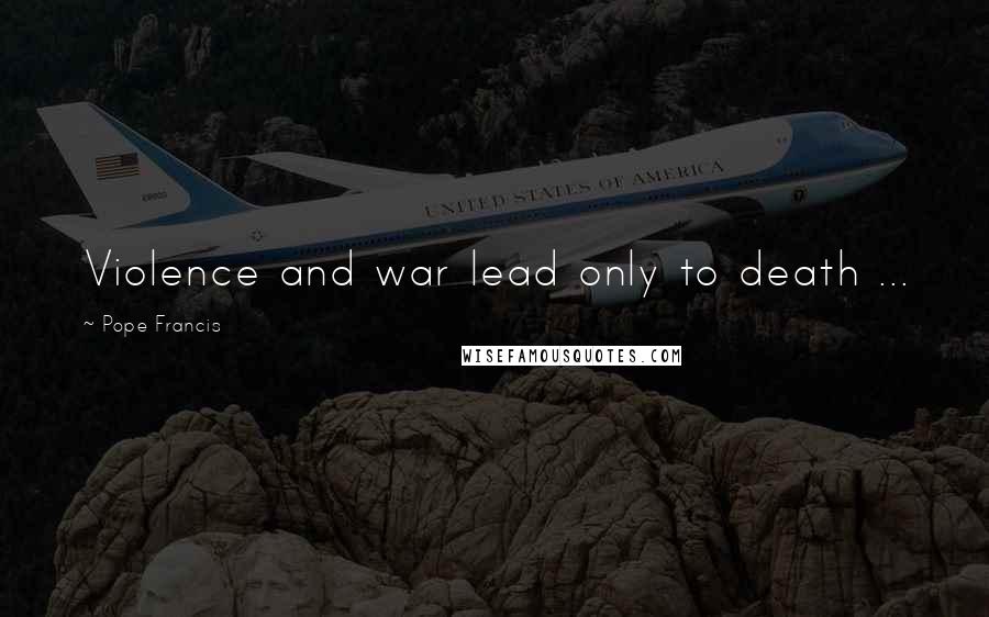 Pope Francis Quotes: Violence and war lead only to death ...