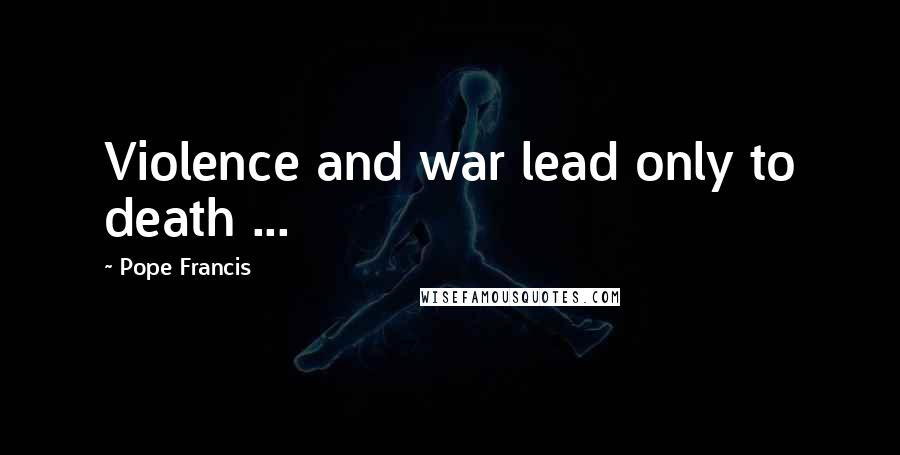 Pope Francis Quotes: Violence and war lead only to death ...