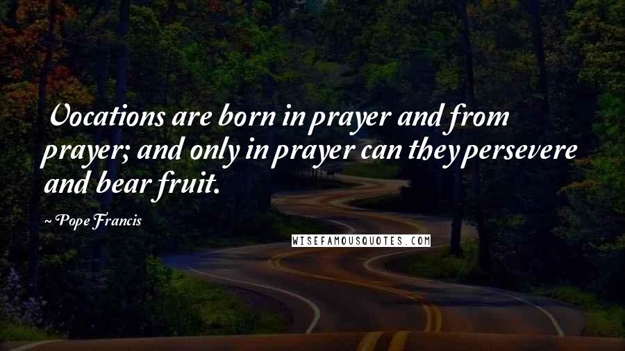 Pope Francis Quotes: Vocations are born in prayer and from prayer; and only in prayer can they persevere and bear fruit.