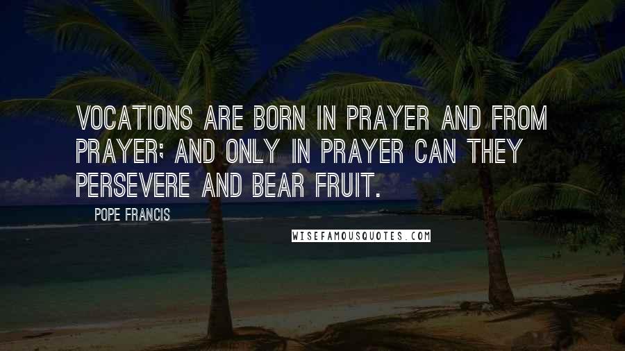 Pope Francis Quotes: Vocations are born in prayer and from prayer; and only in prayer can they persevere and bear fruit.
