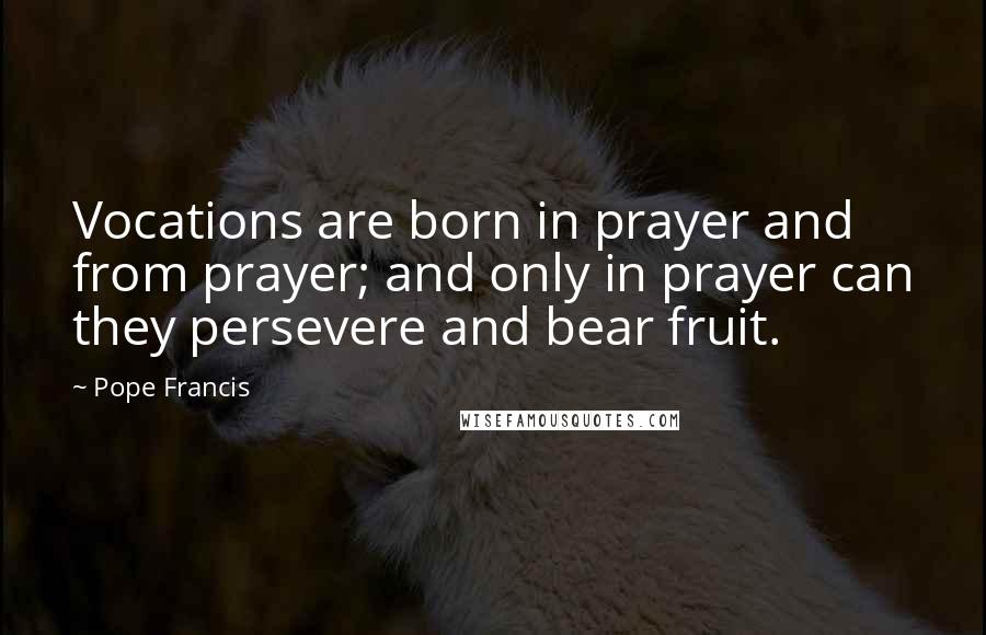 Pope Francis Quotes: Vocations are born in prayer and from prayer; and only in prayer can they persevere and bear fruit.