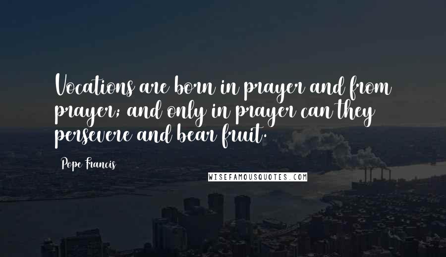 Pope Francis Quotes: Vocations are born in prayer and from prayer; and only in prayer can they persevere and bear fruit.