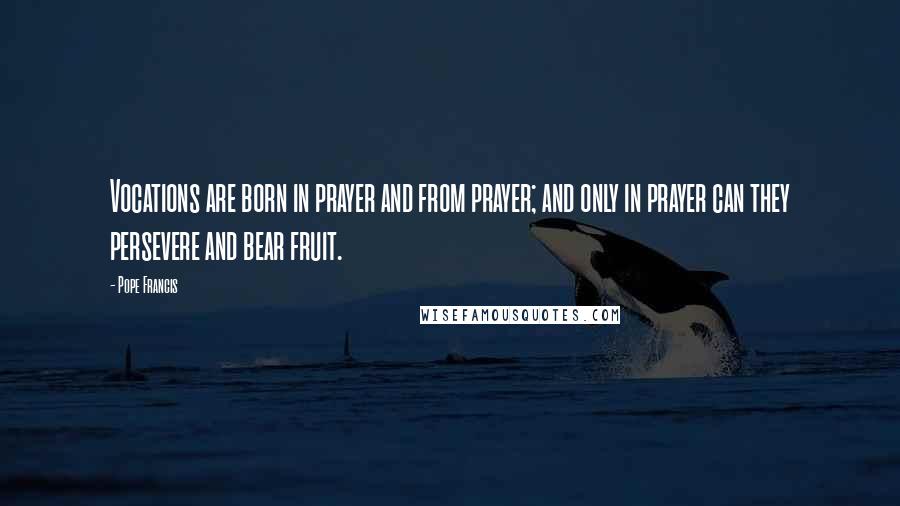 Pope Francis Quotes: Vocations are born in prayer and from prayer; and only in prayer can they persevere and bear fruit.