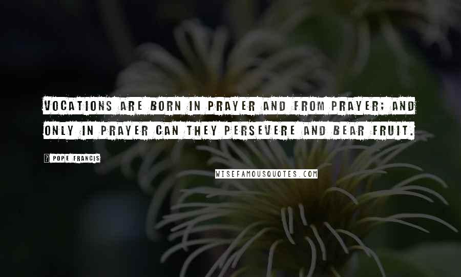 Pope Francis Quotes: Vocations are born in prayer and from prayer; and only in prayer can they persevere and bear fruit.