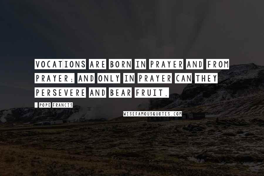 Pope Francis Quotes: Vocations are born in prayer and from prayer; and only in prayer can they persevere and bear fruit.